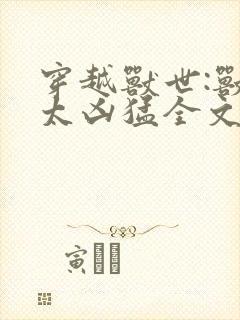 穿越兽世:兽夫太凶猛全文免费阅读