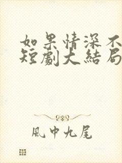 如果情深不可说短剧大结局