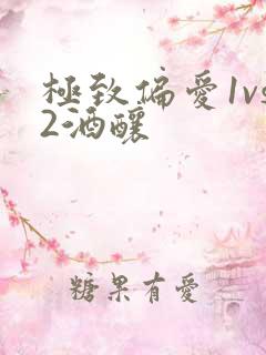 极致偏爱1vs2酒酿