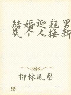 结婚迎亲男方去几个人接新娘