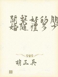 关系好的朋友结婚随礼多少钱