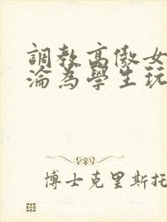 调教高傲女教师沦为学生玩物