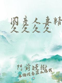 国产人妻精品久久久久久