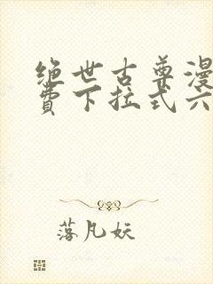 绝世古尊漫画免费下拉式六漫画