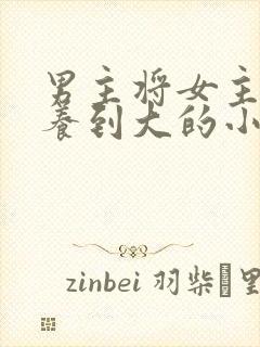 男主将女主从小养到大的小说