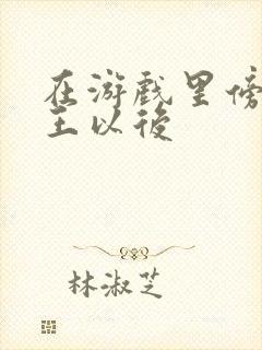 在游戏里傍上野王以后