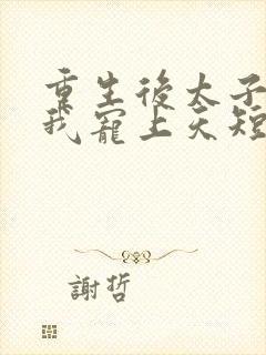 重生后太子爷把我宠上天短剧全集免费观看