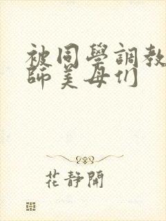 被同学调教的教师美母们