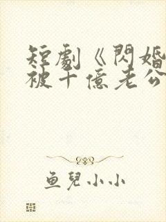 短剧《闪婚后,被千亿老公宠上天》