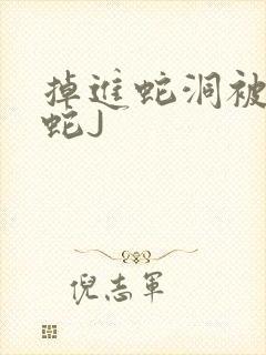 掉进蛇洞被一堆蛇J