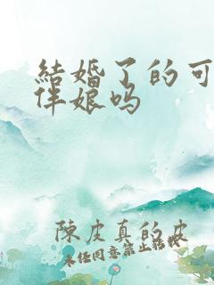 结婚了的可以当伴娘吗