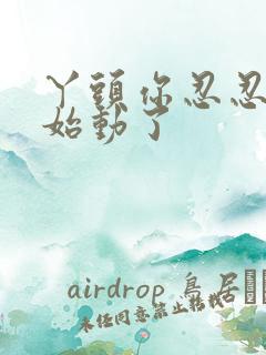 丫头你忍忍我开始动了