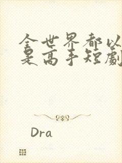 全世界都以为我是高手短剧全集完整版