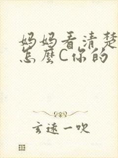 妈妈看清楚我是怎么C你的