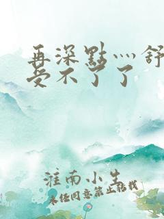 再深点灬舒服灬受不了了