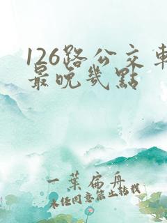 126路公交车最晚几点