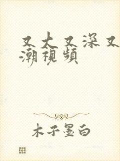 又大又深又爽高潮视频