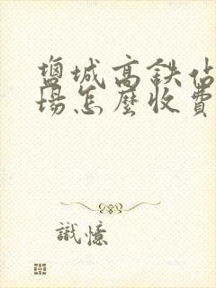 盐城高铁站停车场怎么收费