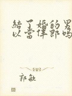 结了婚的男人可以当伴郎吗