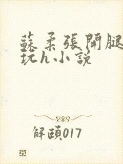 苏柔张开腿任人玩h小说