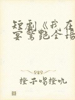 短剧《我在退婚宴惊艳全场》完整版