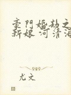 豪门婚劫之复仇新娘 河清海晏七七