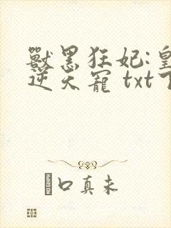 兽黑狂妃:皇叔逆天宠 txt下载