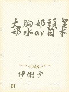 大胸奶头晃着喷奶水av日本