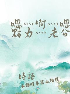 嗯灬啊灬嗯灬用点力灬老公