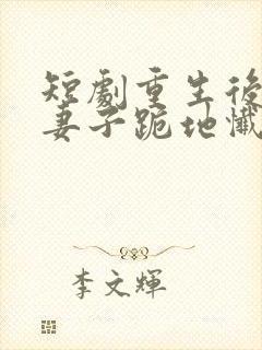 短剧重生后高冷妻子跪地忏悔