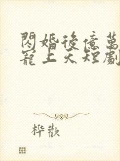 闪婚后亿万老公宠上天短剧