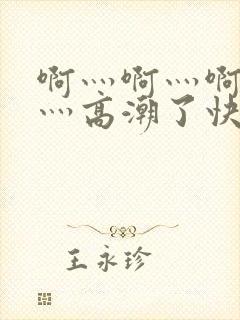 啊灬啊灬啊灬啊灬高潮了快软件