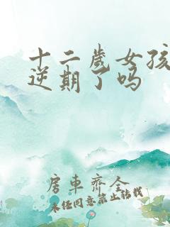 十二岁女孩到叛逆期了吗