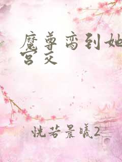 魔尊脔到她哭h宫交