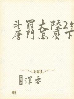 斗罗大陆2绝世唐门怎么下载