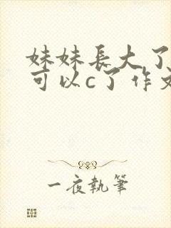 妹妹长大了终于可以c了作文
