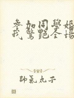 参加同学婚礼,我惊艳全场短剧合集