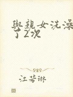 与亲女洗澡时伦了2次