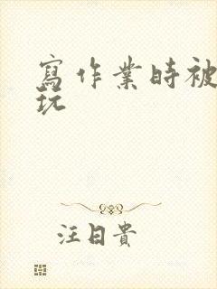 写作业时被爹地玩