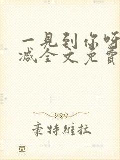 一见到你呀无删减全文免费阅读