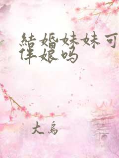 结婚妹妹可以当伴娘吗