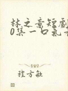 林之意短剧100集一口气看完