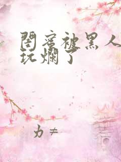 闺蜜被黑人男友玩烂了