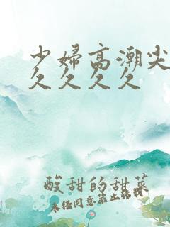 少妇高潮尖叫久久久久久