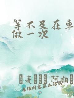 等不及在车里先做一次