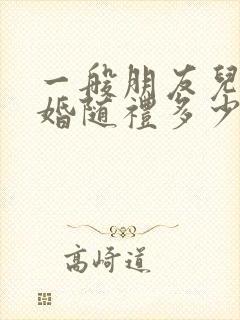 一般朋友儿子结婚随礼多少钱