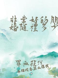 非常好的朋友结婚随礼多少