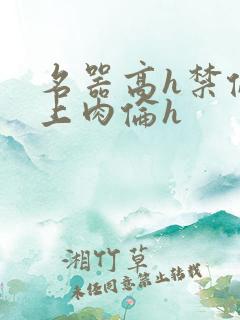 名器高h禁伦桌上肉伦h