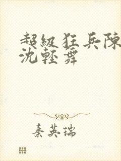 超级狂兵陈六何沈轻舞