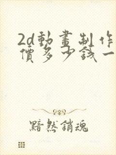 2d动画制作报价多少钱一分钟